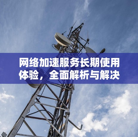 网络加速服务长期使用体验，全面解析与解决方案