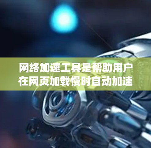 网络加速工具是帮助用户在网页加载慢时自动加速访问较慢网站的工具。它们通常包括Chrome加速、ViOS加速、Google Chrome Extension等。以下是一些网络加速工具的使用心得和分享