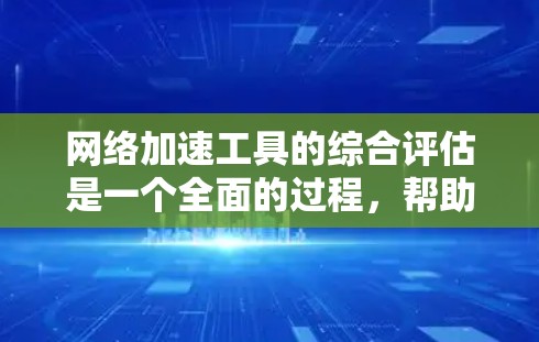 网络加速工具的综合评估是一个全面的过程，帮助用户选择最适合它们的工具。以下是对网络加速工具综合评估的详细分析