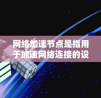 网络加速节点是指用于加速网络连接的设备、软件或第三方工具。这些节点可以帮助用户在需要时快速连接到互联网，通常包括以下几种类型