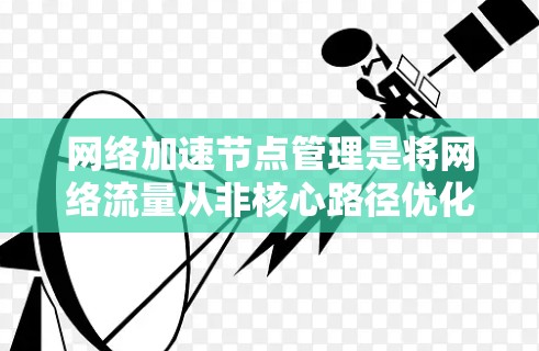 网络加速节点管理是将网络流量从非核心路径优化到核心流量的手段，适用于不同设备和网络环境。以下是详细的网络加速节点管理步骤