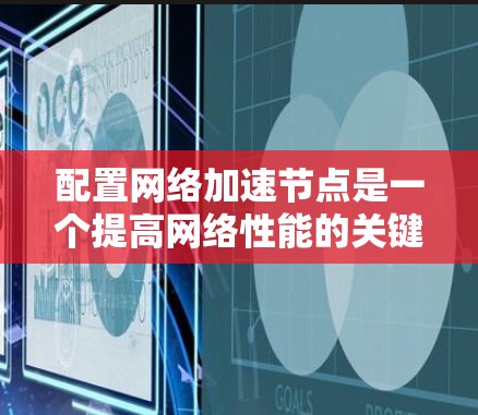 配置网络加速节点是一个提高网络性能的关键步骤，以下是详细的指南