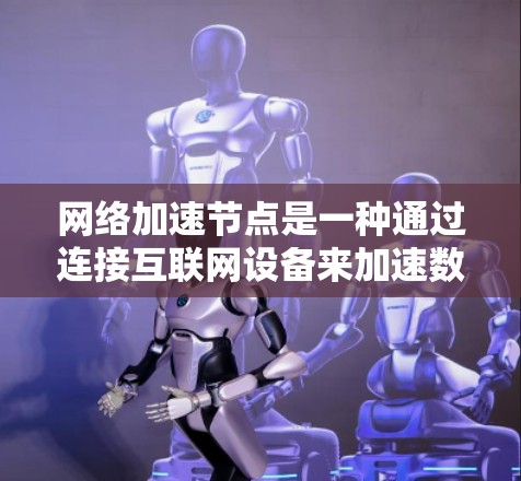 网络加速节点是一种通过连接互联网设备来加速数据传输和下载的工具，适用于多种场景。以下是详细的建议，帮助您做出明智的选择