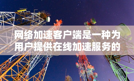 网络加速客户端是一种为用户提供在线加速服务的软件，通常用于加速移动应用的网络连接。它通过网络加速技术，将导致网络延迟或卡顿的请求延迟，提高整体应用的响应速度和用户体验