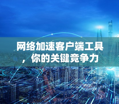 网络加速客户端工具，你的关键竞争力