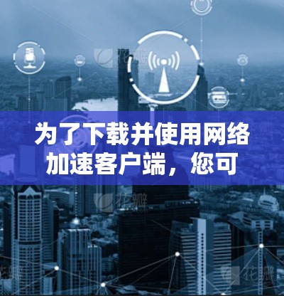 为了下载并使用网络加速客户端，您可以按照以下步骤进行操作