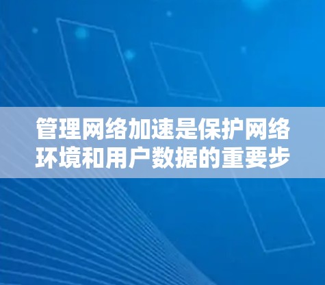 管理网络加速是保护网络环境和用户数据的重要步骤，尤其是希望使用网络加速以节省上网和存储资源。以下是一步步的指南，帮助您高效管理网络加速