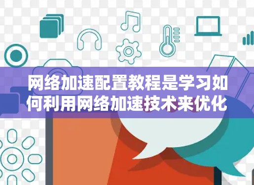 网络加速配置教程是学习如何利用网络加速技术来优化网页加载速度的重要步骤。以下是对该教程的分步指南，帮助您理解和实现网络加速配置