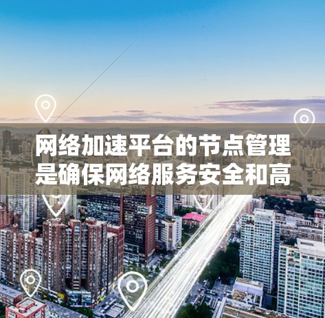 网络加速平台的节点管理是确保网络服务安全和高效运行的核心步骤。以下是详细的节点管理指南，涵盖创建、管理、删除节点以及安全措施等方面