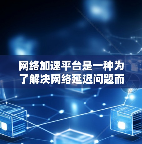 网络加速平台是一种为了解决网络延迟问题而设计的工具，帮助用户在连接速度较慢的网络上提高数据传输速度。以下是对网络加速平台的系统总结，帮助你更好地理解和应用该工具