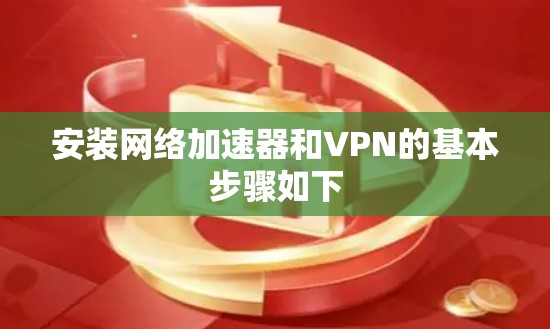 安装网络加速器和VPN的基本步骤如下