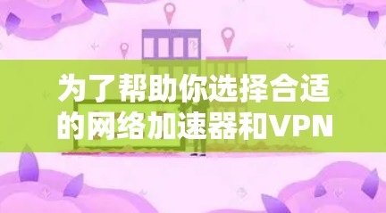 为了帮助你选择合适的网络加速器和VPN合集，以下是详细的分类和推荐，供你参考
