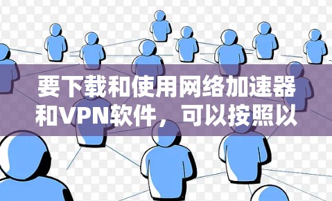 要下载和使用网络加速器和VPN软件，可以按照以下步骤进行