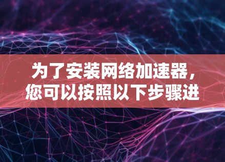 为了安装网络加速器，您可以按照以下步骤进行操作