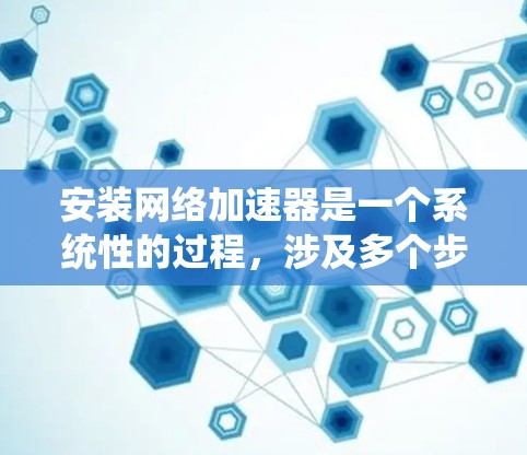 安装网络加速器是一个系统性的过程，涉及多个步骤和配置，以下是一个清晰的步骤指南