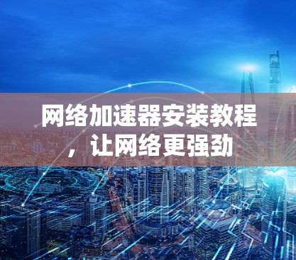 网络加速器安装教程，让网络更强劲