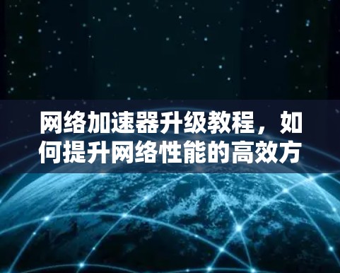 网络加速器升级教程，如何提升网络性能的高效方法