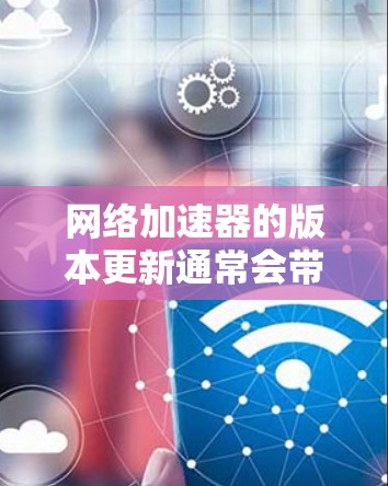 网络加速器的版本更新通常会带来新的功能、性能提升以及用户体验的优化。以下是一些可能的网络加速器版本更新体验和用户关心的问题，供你参考