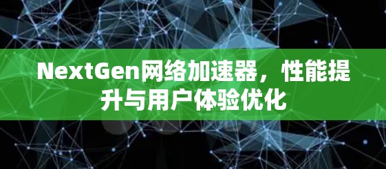 NextGen网络加速器，性能提升与用户体验优化
