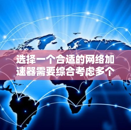 选择一个合适的网络加速器需要综合考虑多个因素，以下是一个结构化的指南，帮助你做出明智的选择