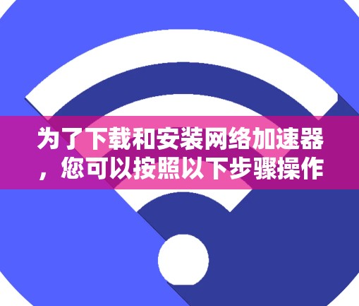 为了下载和安装网络加速器，您可以按照以下步骤操作