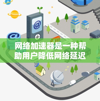 网络加速器是一种帮助用户降低网络延迟和提高连接速度的工具。用户可以通过这些加速器在不同的网络环境中使用，包括本地、本地移动Wi-Fi、移动数据线、移动数据线+固定网络以及网络连接中的其他网络类型