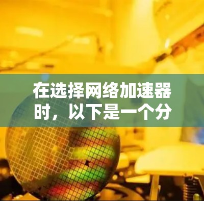 在选择网络加速器时，以下是一个分步骤的指南，帮助你做出明智的选择