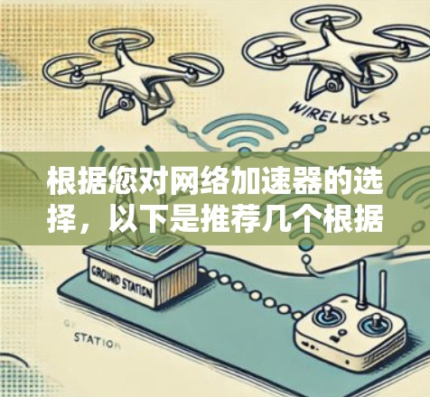 根据您对网络加速器的选择，以下是推荐几个根据功能、价格、兼容性和用户评价挑选的网络加速器