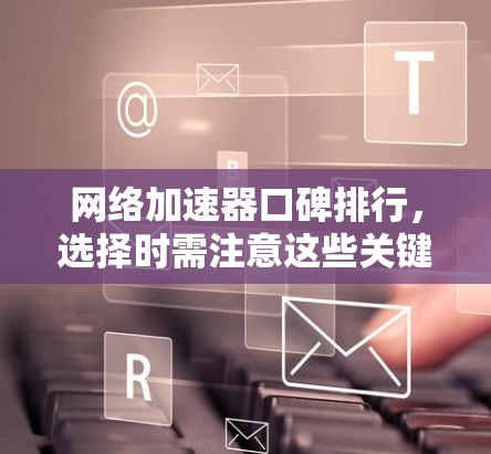 网络加速器口碑排行，选择时需注意这些关键指标