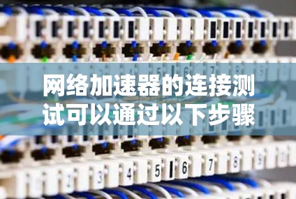 网络加速器的连接测试可以通过以下步骤进行，以确保网络加速器的连接正常工作
