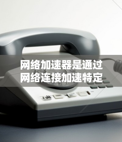 网络加速器是通过网络连接加速特定设备或服务器的工具。它主要用于提升设备的网络速度，使其能够更好地连接到目标服务器或 friend 的网络