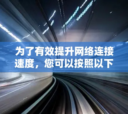 为了有效提升网络连接速度，您可以按照以下步骤进行优化