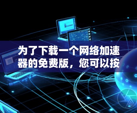 为了下载一个网络加速器的免费版，您可以按照以下步骤进行选择和下载