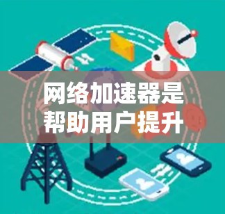 网络加速器是帮助用户提升网络速度的重要工具，但有些平台可能提供免费服务。以下是几种知名的网络加速器，它们在功能和用户体验上各有特点
