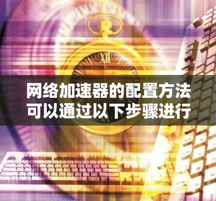 网络加速器的配置方法可以通过以下步骤进行