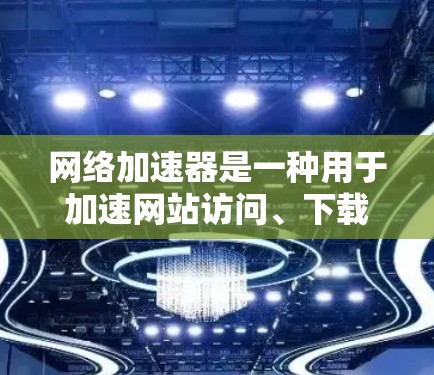 网络加速器是一种用于加速网站访问、下载资源或在线游戏等的工具。它通过优化网络连接、减少延迟或降低延迟来提高用户体验。以下是一些网络加速器的评测，供参考