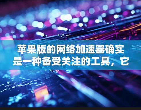 苹果版的网络加速器确实是一种备受关注的工具，它结合了苹果的专业性和用户体验，提供多种功能选项。以下是对苹果网络加速器的一些详细信息