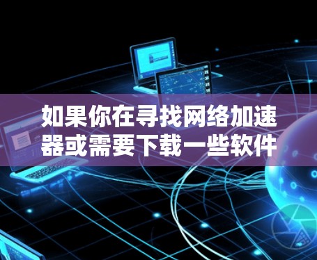 如果你在寻找网络加速器或需要下载一些软件，以下是一些热门推荐和实用工具，供你参考