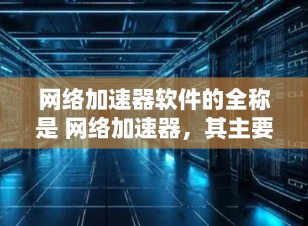 网络加速器软件的全称是 网络加速器，其主要功能是帮助用户在Wi-Fi和手机网络中更快连接到互联网。以下是几个推荐的网络加速器软件网站及其特点