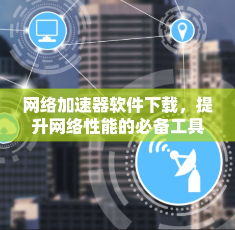 网络加速器软件下载，提升网络性能的必备工具