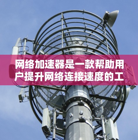 网络加速器是一款帮助用户提升网络连接速度的工具。以下是关于网络加速器的使用指南，涵盖了从选择类型到管理设置的各个方面，帮助用户更高效地使用加速器