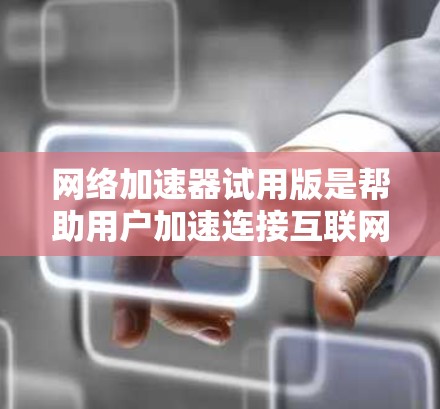 网络加速器试用版是帮助用户加速连接互联网的工具，提供多种模式和功能，适合不同使用场景。以下是对网络加速器试用版的详细分析