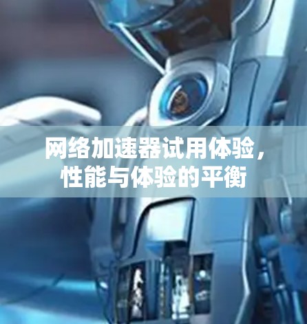 网络加速器试用体验，性能与体验的平衡