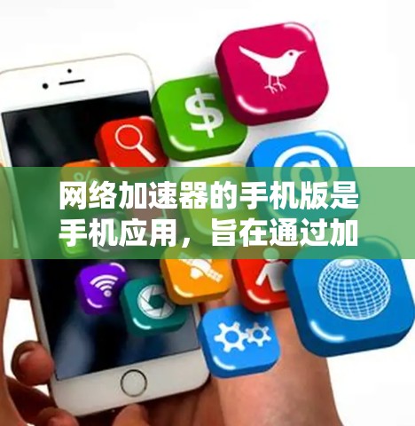 网络加速器的手机版是手机应用，旨在通过加速功能提升用户在手机上使用互联网的效率。以下是关于网络加速器的详细介绍