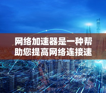 网络加速器是一种帮助您提高网络连接速度的工具，通常用于访问更多网站、在线服务或资源。以下是关于网络加速器的详细介绍