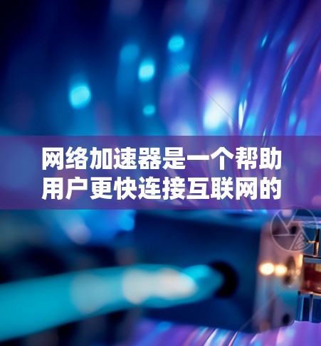 网络加速器是一个帮助用户更快连接互联网的工具，主要通过加速网络流量，降低延迟和网络延迟来提升用户体验。以下是一些常见的网络加速器及其排名，供你参考