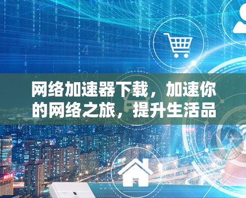 网络加速器下载，加速你的网络之旅，提升生活品质