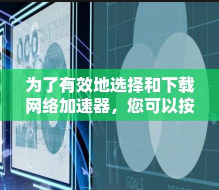 为了有效地选择和下载网络加速器，您可以按照以下步骤进行