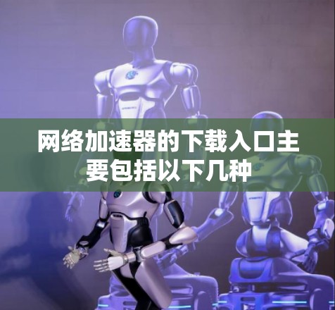 网络加速器的下载入口主要包括以下几种