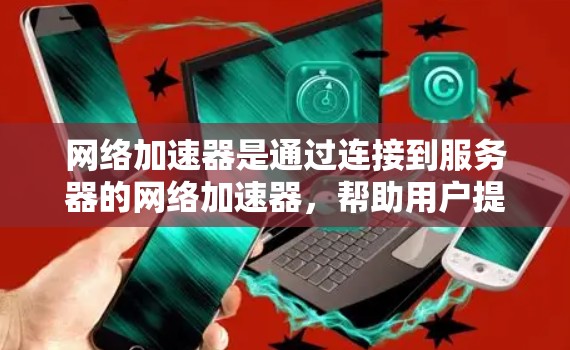 网络加速器是通过连接到服务器的网络加速器，帮助用户提升网络速度和质量。以下是对网络加速器线路配置的详细步骤和分析